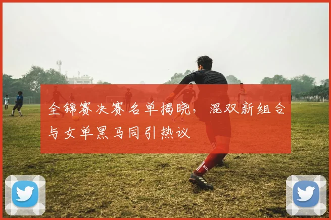 全锦赛决赛名单揭晓，混双新组合与女单黑马同引热议 - 懂球帝