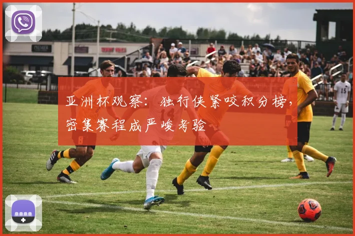 亚洲杯观察：独行侠紧咬积分榜，密集赛程成严峻考验