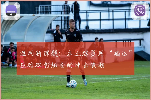 温网新课题:本土球员用“减法”应对双打组合的冲击浪潮