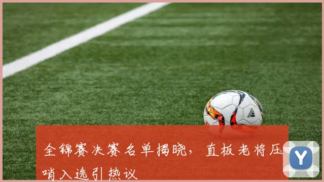 全锦赛决赛名单揭晓，直板老将压哨入选引热议 - 懂球帝