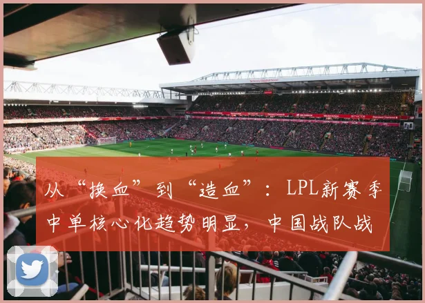 从“换血”到“造血”：LPL新赛季中单核心化趋势明显，中国战队战术体系悄然重塑