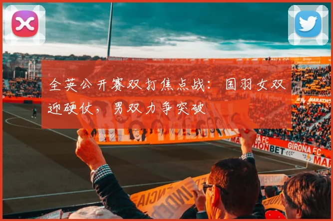 全英公开赛双打焦点战：国羽女双迎硬仗，男双力争突破