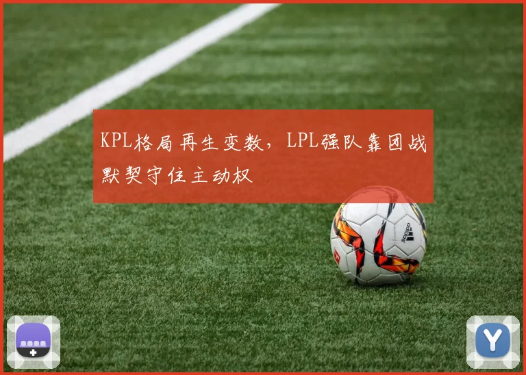 KPL格局再生变数，LPL强队靠团战默契守住主动权