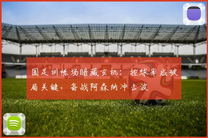 国足训练场暗藏玄机：控球率成破局关键，备战阿森纳冲击波 - 懂球帝