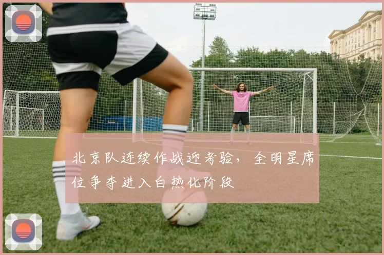 北京队连续作战迎考验，全明星席位争夺进入白热化阶段