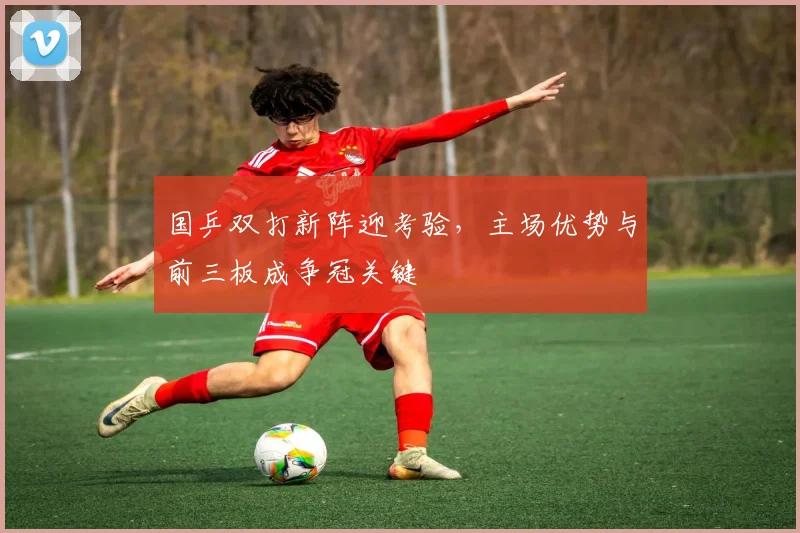 国乒双打新阵迎考验,主场优势与前三板成争冠关键