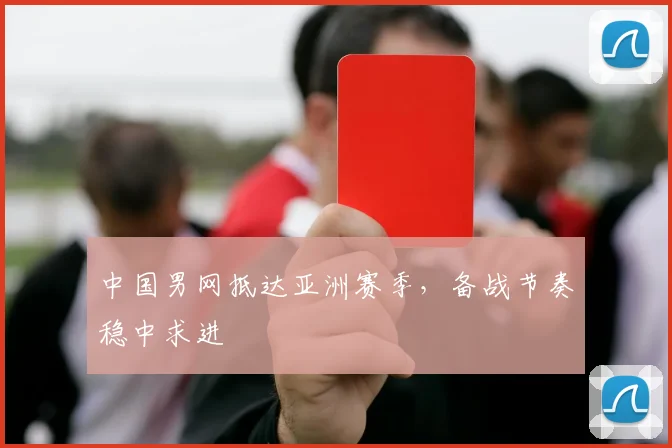 中国男网抵达亚洲赛季，备战节奏稳中求进