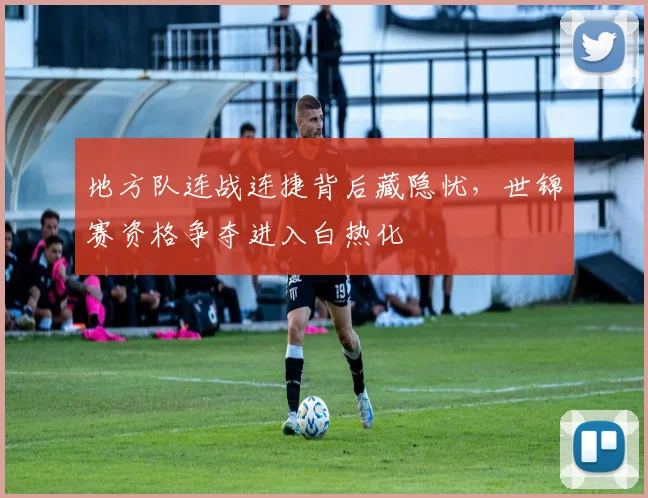 地方队连战连捷背后藏隐忧,世锦赛资格争夺进入白热化