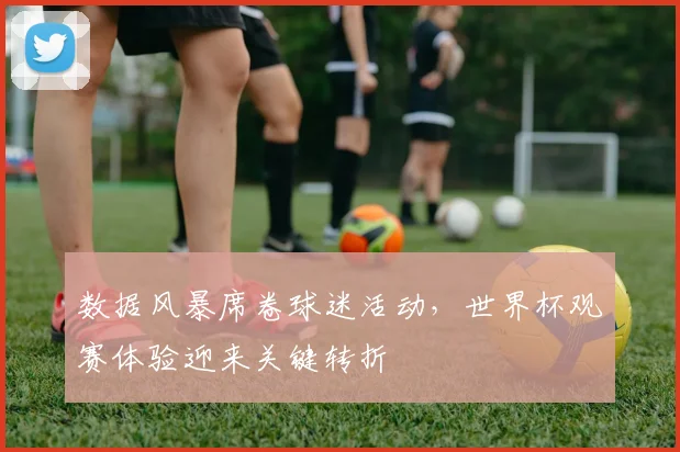数据风暴席卷球迷活动,世界杯观赛体验迎来关键转折