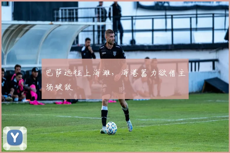 巴萨远征上海滩，海港蓄力欲借主场破敌