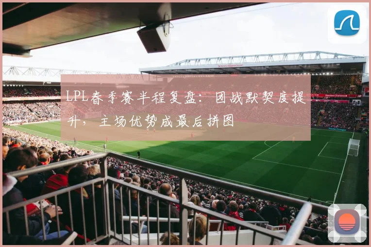 LPL春季赛半程复盘：团战默契度提升，主场优势成最后拼图