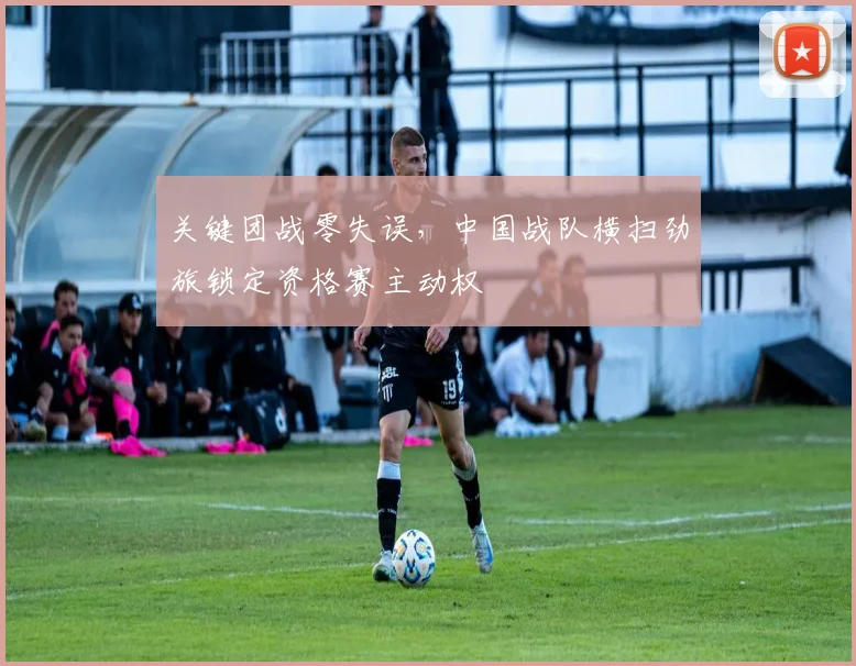 关键团战零失误,中国战队横扫劲旅锁定资格赛主动权