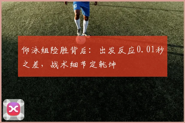 仰泳组险胜背后：出发反应0.01秒之差，战术细节定乾坤