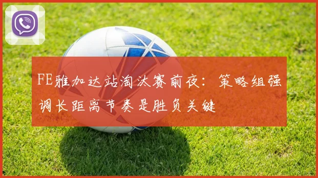 FE雅加达站淘汰赛前夜：策略组强调长距离节奏是胜负关键