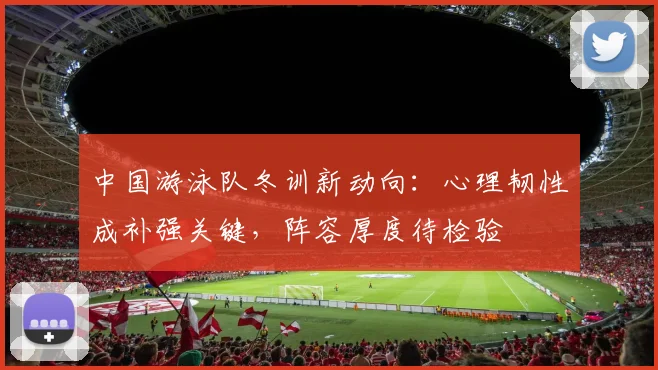 中国游泳队冬训新动向：心理韧性成补强关键，阵容厚度待检验