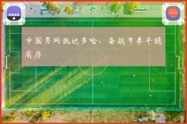 中国男网抵达多哈，备战节奏平稳有序