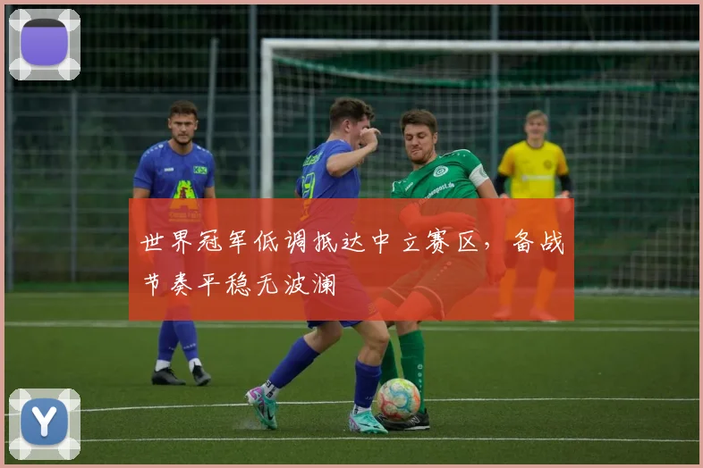 世界冠军低调抵达中立赛区，备战节奏平稳无波澜