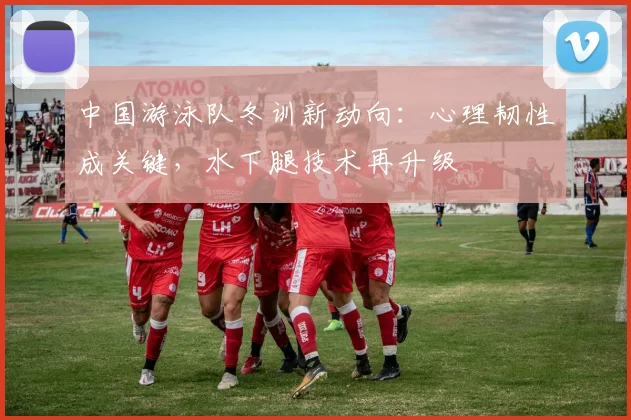 中国游泳队冬训新动向:心理韧性成关键,水下腿技术再升级
