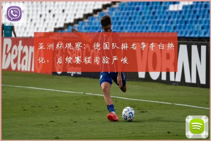 亚洲杯观察：德国队排名争夺白热化，后续赛程考验严峻