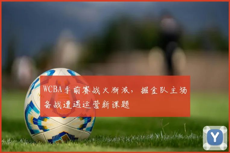WCBA季前赛战火渐浓，掘金队主场备战遭遇运营新课题