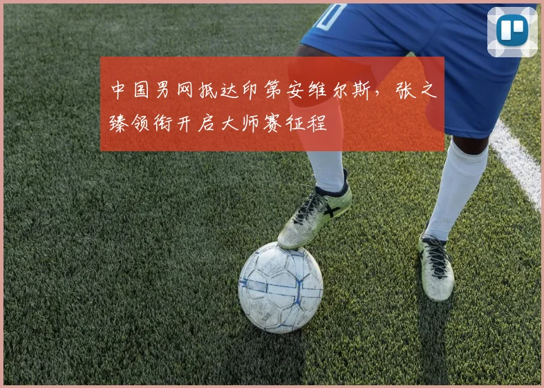 中国男网抵达印第安维尔斯，张之臻领衔开启大师赛征程