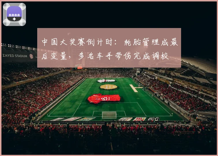 中国大奖赛倒计时:轮胎管理成最后变量,多名车手带伤完成调校