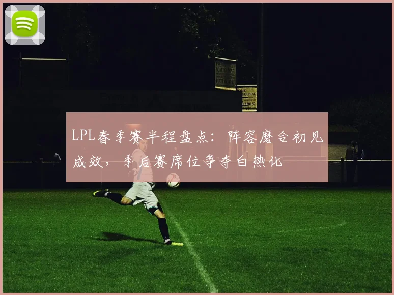 LPL春季赛半程盘点:阵容磨合初见成效,季后赛席位争夺白热化