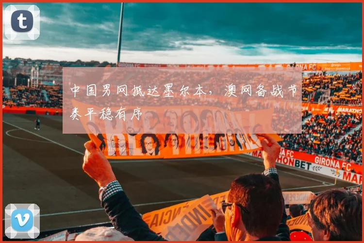 中国男网抵达墨尔本，澳网备战节奏平稳有序