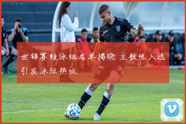 世锦赛蛙泳组名单揭晓 主教练入选引发泳坛热议