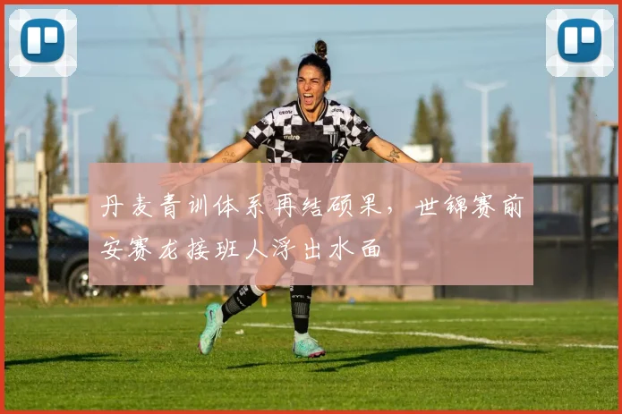 丹麦青训体系再结硕果，世锦赛前安赛龙接班人浮出水面