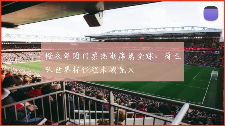 橙衣军团门票热潮席卷全球，荷兰队世界杯征程未战先火