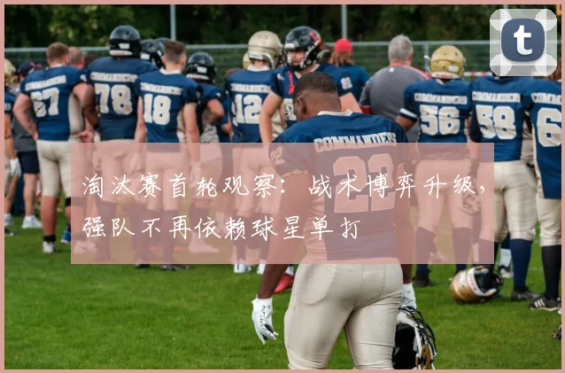淘汰赛首轮观察：战术博弈升级，强队不再依赖球星单打