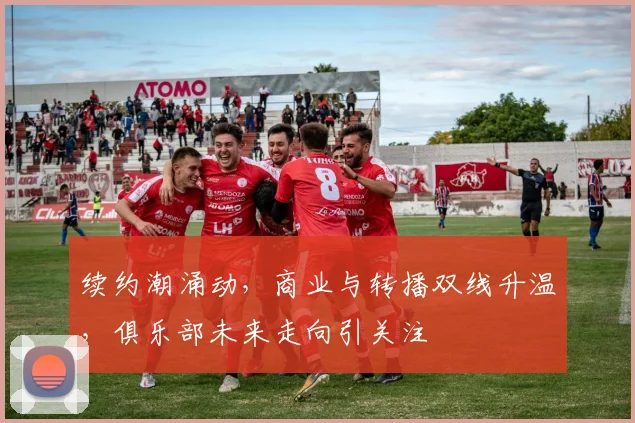 续约潮涌动，商业与转播双线升温，俱乐部未来走向引关注