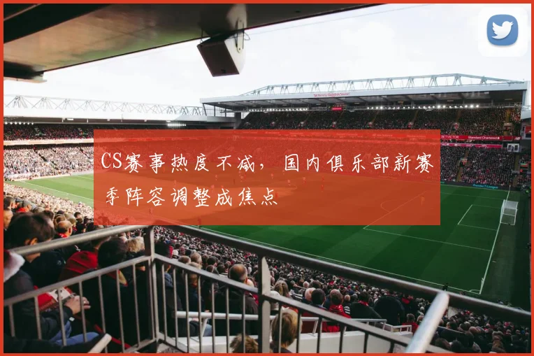 CS赛事热度不减，国内俱乐部新赛季阵容调整成焦点