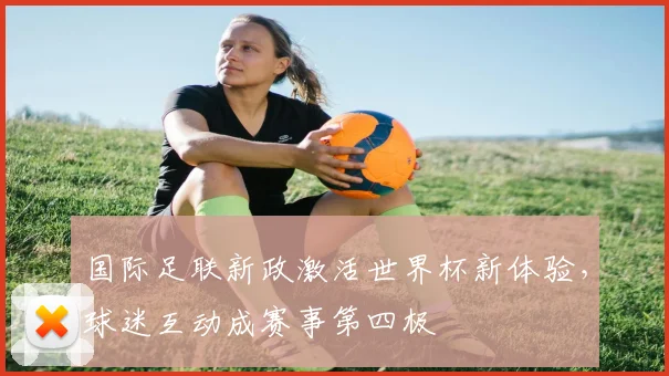 国际足联新政激活世界杯新体验，球迷互动成赛事第四极