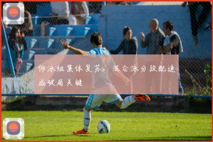 仰泳组集体复苏,混合泳分段配速成破局关键